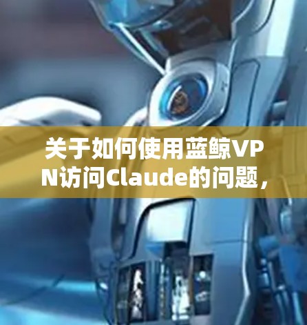 关于如何使用蓝鲸VPN访问Claude的问题，您需要提供更多的上下文信息，以便我能够给出准确的指导。以下是一些可能的解释和建议