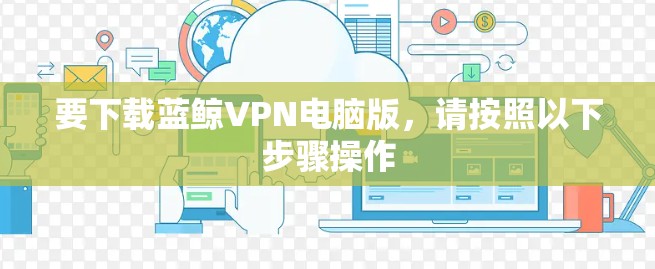 要下载蓝鲸VPN电脑版，请按照以下步骤操作