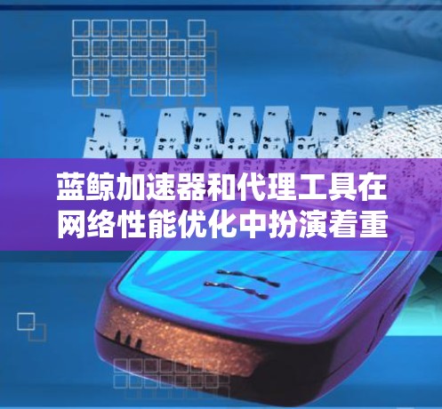 蓝鲸加速器和代理工具在网络性能优化中扮演着重要角色，帮助用户提升网站或应用的加载速度和稳定性。以下是对它们的详细解释和协同作用分析