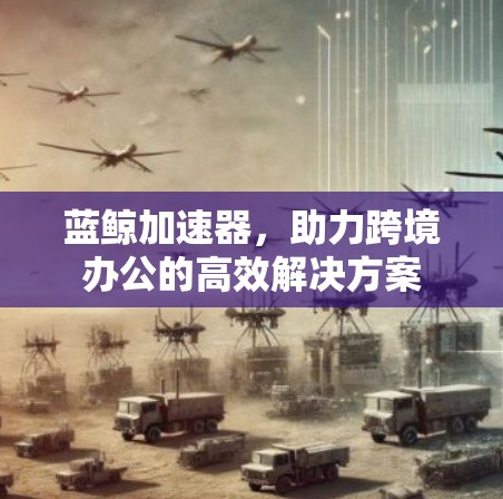 蓝鲸加速器，助力跨境办公的高效解决方案