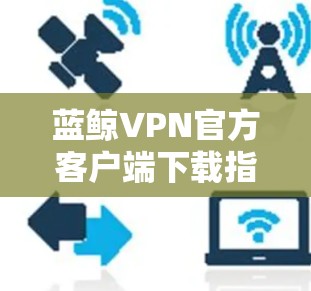 蓝鲸VPN官方客户端下载指南，安全、稳定、便捷