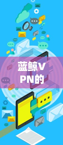 蓝鲸VPN的官网APP是专注于提供安全、可靠的网络服务的应用程序。以下是获取和使用蓝鲸VPN官网APP的步骤