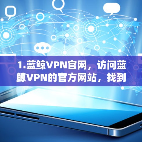 1.蓝鲸VPN官网，访问蓝鲸VPN的官方网站，找到下载链接，选择适合您操作系统的版本进行下载