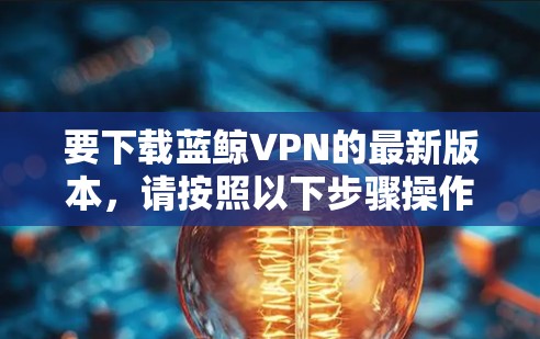 要下载蓝鲸VPN的最新版本，请按照以下步骤操作