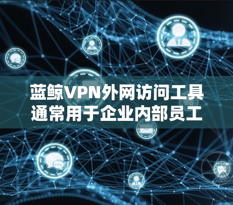 蓝鲸VPN外网访问工具通常用于企业内部员工从外网访问公司内部资源时的安全控制。以下是一些关键点和建议