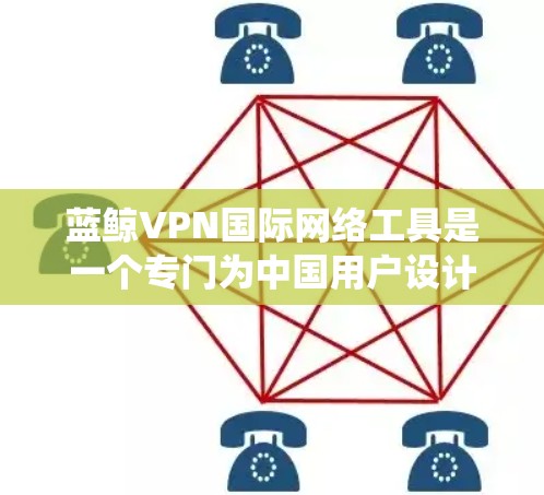蓝鲸VPN国际网络工具是一个专门为中国用户设计的网络解决方案，主要用于绕过网络限制，访问国际网站和服务，同时提供隐私保护和安全加固功能。以下是对蓝鲸VPN的详细分析和总结