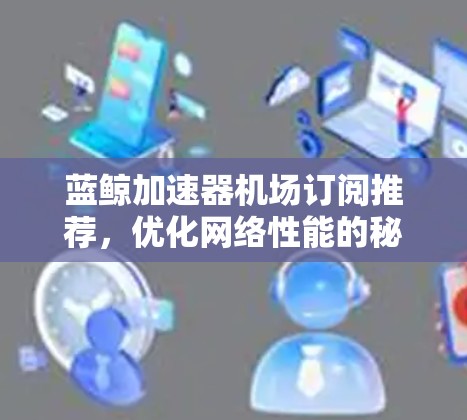 蓝鲸加速器机场订阅推荐，优化网络性能的秘密武器