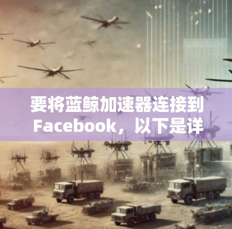 要将蓝鲸加速器连接到 Facebook，以下是详细的步骤和注意事项