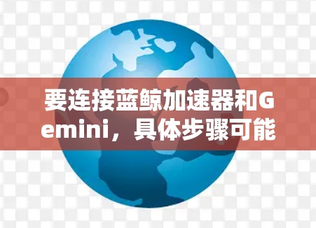 要连接蓝鲸加速器和Gemini，具体步骤可能因两者的具体实现而异。以下是一些可能的步骤和注意事项