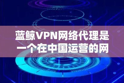 蓝鲸VPN网络代理是一个在中国运营的网络安全服务提供商，主要专注于提供高安全性的网络代理服务。以下是关于蓝鲸VPN网络代理的详细推荐，供您参考