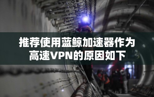 推荐使用蓝鲸加速器作为高速VPN的原因如下