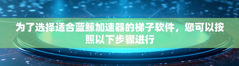 为了选择适合蓝鲸加速器的梯子软件，您可以按照以下步骤进行