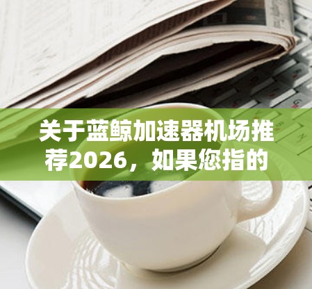 关于蓝鲸加速器机场推荐2026，如果您指的是未来五年（2026年之前）机场可能会采用蓝鲸加速器的推荐，或者是希望了解未来机场中可能会用到类似技术的机场，那么以下是一些可能的方向和推荐