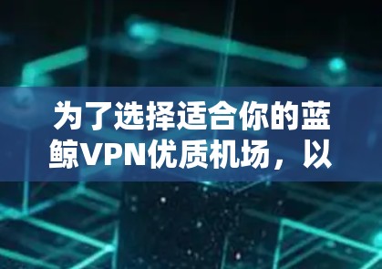 为了选择适合你的蓝鲸VPN优质机场，以下是一些建议