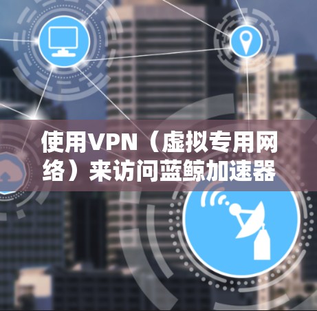 使用VPN（虚拟专用网络）来访问蓝鲸加速器可能是一个有效的网络优化方法，但需要谨慎考虑其使用和潜在的影响。以下是一些关键点和建议