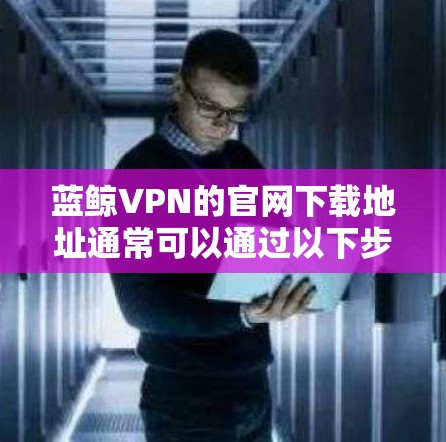 蓝鲸VPN的官网下载地址通常可以通过以下步骤找到