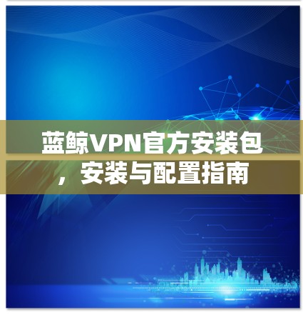 蓝鲸VPN官方安装包，安装与配置指南