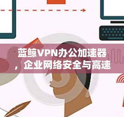 蓝鲸VPN办公加速器，企业网络安全与高速访问的双重保障
