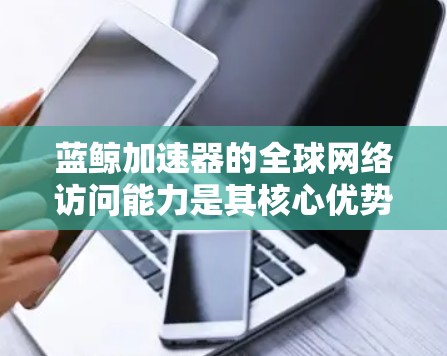 蓝鲸加速器的全球网络访问能力是其核心优势之一，能够为用户提供高效、稳定的跨国网络服务。以下是关于蓝鲸加速器全球网络访问的一些关键点