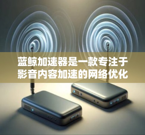 蓝鲸加速器是一款专注于影音内容加速的网络优化工具，旨在提升视频和音频的传输速度，提供更流畅的用户体验。以下是其工作原理和应用方法的详细解析