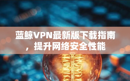 蓝鲸VPN最新版下载指南，提升网络安全性能
