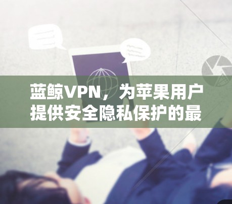 蓝鲸VPN，为苹果用户提供安全隐私保护的最佳选择
