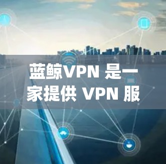 蓝鲸VPN 是一家提供 VPN 服务的公司，旨在帮助用户 bypass 网络限制，访问受限的网站和内容。以下是关于蓝鲸VPN 的一些推荐和信息