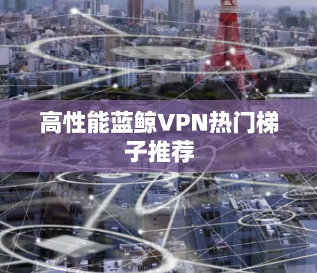 高性能蓝鲸VPN热门梯子推荐