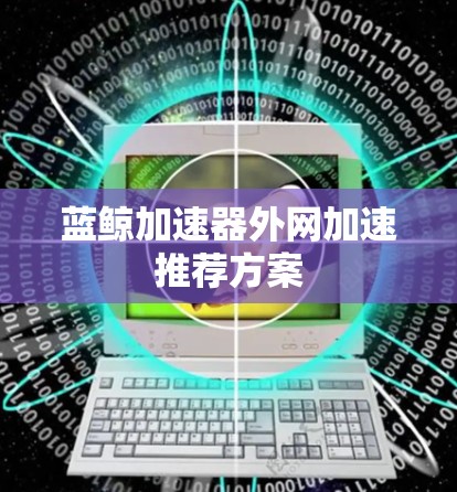 蓝鲸加速器外网加速推荐方案