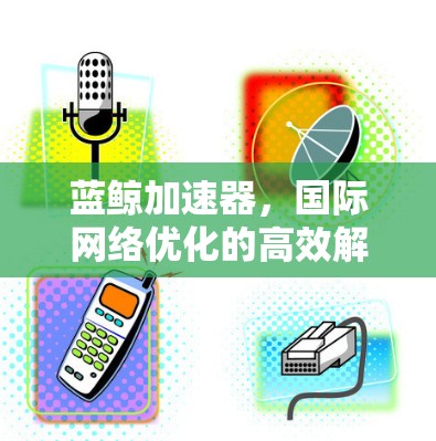 蓝鲸加速器，国际网络优化的高效解决方案