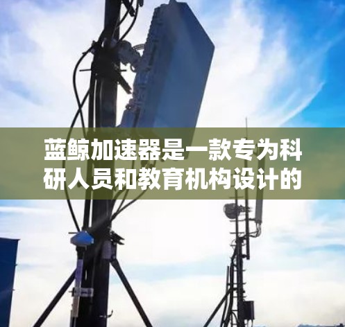 蓝鲸加速器是一款专为科研人员和教育机构设计的网络加速工具，旨在帮助用户快速访问互联网资源，提升工作效率。以下是关于蓝鲸加速器的一些关键信息和使用方法