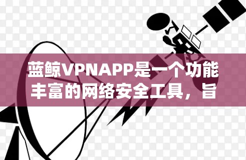 蓝鲸VPNAPP是一个功能丰富的网络安全工具，旨在帮助用户保护隐私和安全，绕过网络限制。以下是对蓝鲸VPNAPP的详细分析和总结