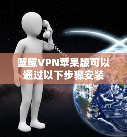 蓝鲸VPN苹果版可以通过以下步骤安装