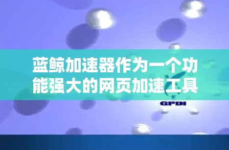 蓝鲸加速器作为一个功能强大的网页加速工具，经常会有更新推出，以提升性能和用户体验。最新版本的蓝鲸加速器可能会带来以下改进