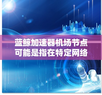 蓝鲸加速器机场节点可能是指在特定网络环境中使用蓝鲸加速器技术来优化机场节点的网络性能或加速某些特定流量