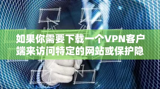 如果你需要下载一个VPN客户端来访问特定的网站或保护隐私，以下是一些推荐的步骤和平台