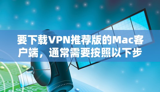 要下载VPN推荐版的Mac客户端，通常需要按照以下步骤操作