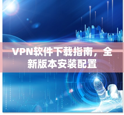 VPN软件下载指南，全新版本安装配置