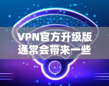 VPN官方升级版通常会带来一些改进和新功能，以满足用户需求和提升服务质量。以下是一些可能的升级内容