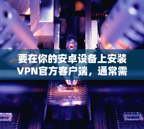 要在你的安卓设备上安装VPN官方客户端，通常需要按照以下步骤操作