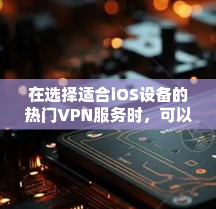 在选择适合iOS设备的热门VPN服务时，可以从以下几个方面进行综合考虑