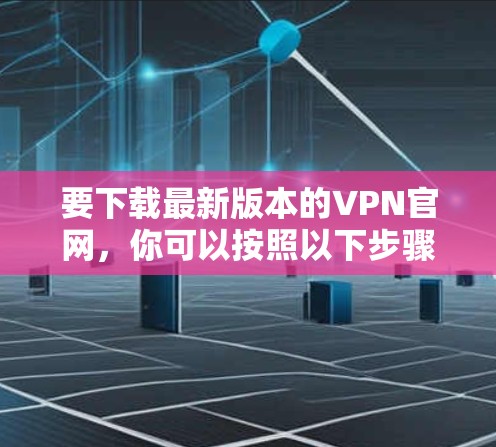 要下载最新版本的VPN官网，你可以按照以下步骤操作