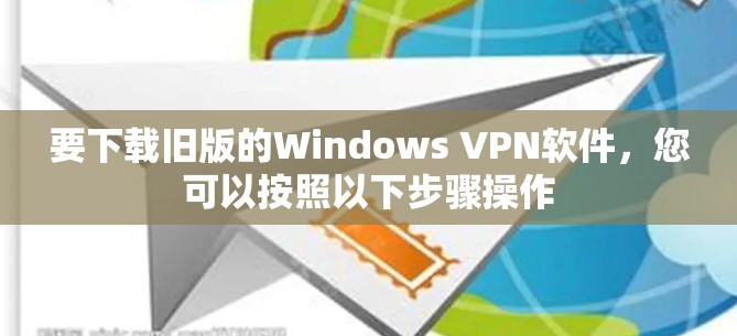 要下载旧版的Windows VPN软件，您可以按照以下步骤操作