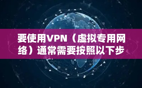 要使用VPN（虚拟专用网络）通常需要按照以下步骤操作。请注意，具体操作可能因VPN服务提供商、操作系统或网络环境的不同而有所差异。以下是一些常见的VPN操作方法
