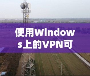使用Windows上的VPN可以帮助你保护隐私和安全，以下是操作步骤