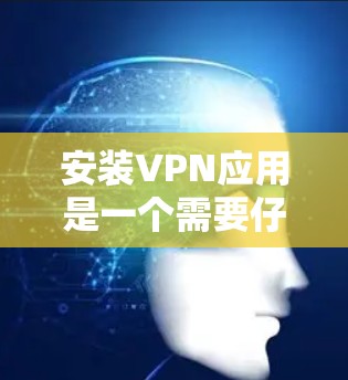 安装VPN应用是一个需要仔细考虑的过程，涉及多个步骤和因素。以下是按照逻辑清晰的步骤指南，帮助您顺利完成VPN应用的安装和配置