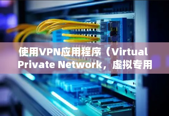 使用VPN应用程序（Virtual Private Network，虚拟专用网络）可以帮助你加密网络流量，保护隐私，或者绕开地区限制。以下是使用VPN应用的基本步骤和指南