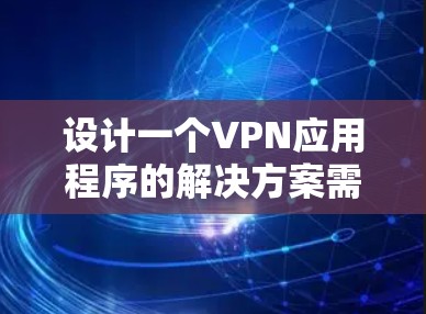 设计一个VPN应用程序的解决方案需要全面考虑用户需求、技术架构、安全性、用户体验和管理控制等多个方面。以下是一个结构化的解决方案