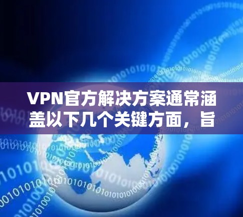 VPN官方解决方案通常涵盖以下几个关键方面，旨在为企业和组织提供一个安全、可靠且合规的网络环境