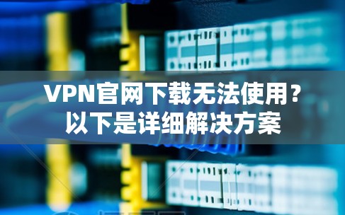 VPN官网下载无法使用？以下是详细解决方案
